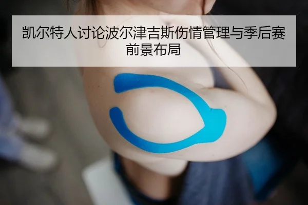 凯尔特人讨论波尔津吉斯伤情管理与季后赛前景布局