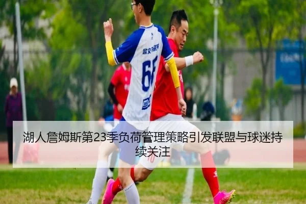 湖人詹姆斯第23季负荷管理策略引发联盟与球迷持续关注