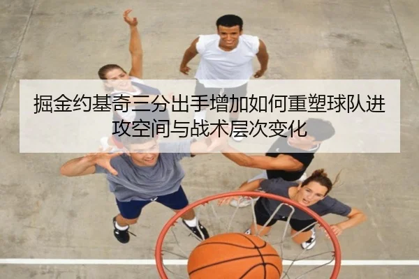 掘金约基奇三分出手增加如何重塑球队进攻空间与战术层次变化