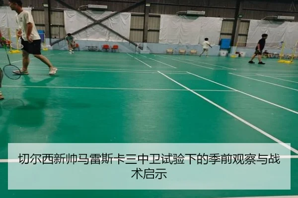 切尔西新帅马雷斯卡三中卫试验下的季前观察与战术启示