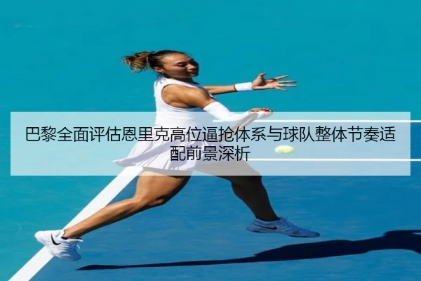 巴黎全面评估恩里克高位逼抢体系与球队整体节奏适配前景深析