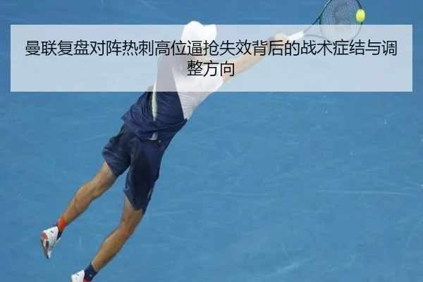 曼联复盘对阵热刺高位逼抢失效背后的战术症结与调整方向